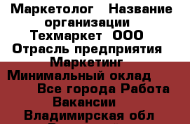 Маркетолог › Название организации ­ Техмаркет, ООО › Отрасль предприятия ­ Маркетинг › Минимальный оклад ­ 20 000 - Все города Работа » Вакансии   . Владимирская обл.,Радужный г.